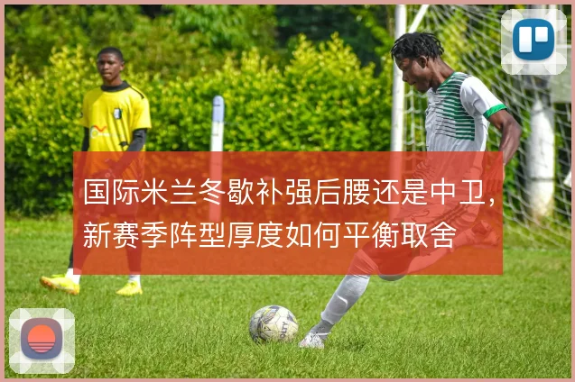 国际米兰冬歇补强后腰还是中卫,新赛季阵型厚度如何平衡取舍