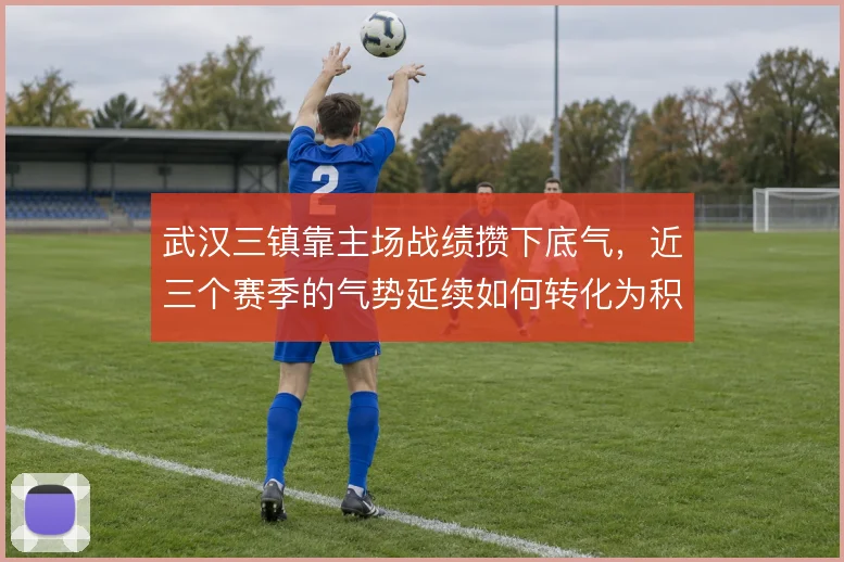 武汉三镇靠主场战绩攒下底气,近三个赛季的气势延续如何转化为积分