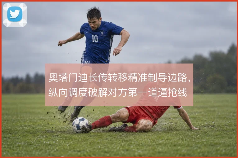 奥塔门迪长传转移精准制导边路,纵向调度破解对方第一道逼抢线