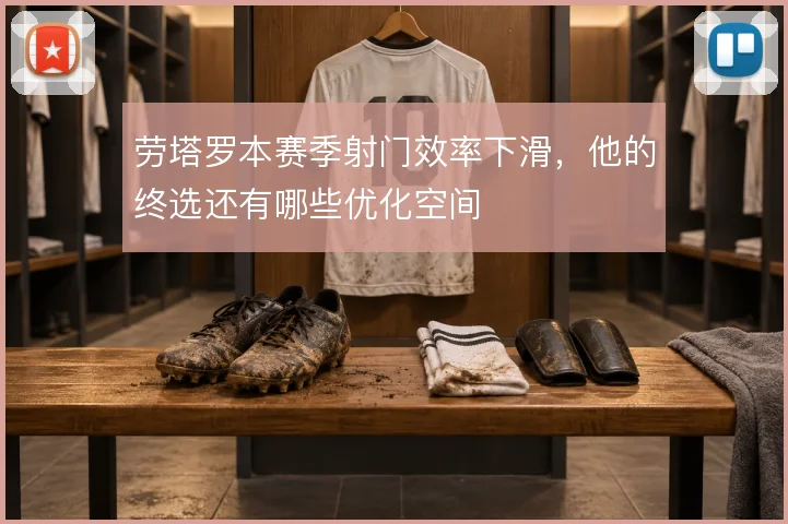 劳塔罗本赛季射门效率下滑，他的终选还有哪些优化空间