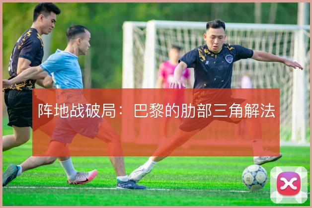 阵地战破局:巴黎的肋部三角解法