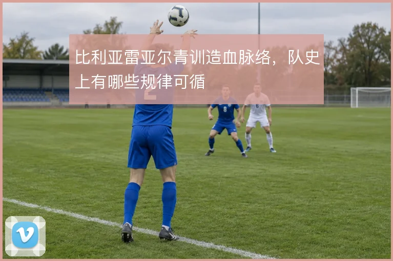 比利亚雷亚尔青训造血脉络，队史上有哪些规律可循