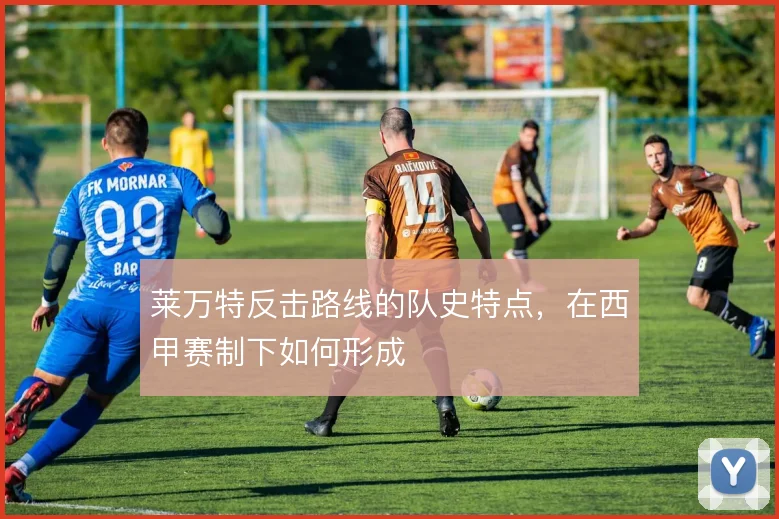 莱万特反击路线的队史特点,在西甲赛制下如何形成