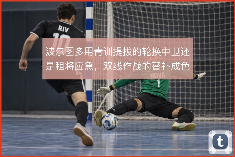 波尔图多用青训提拔的轮换中卫还是租将应急,双线作战的替补成色面临取舍