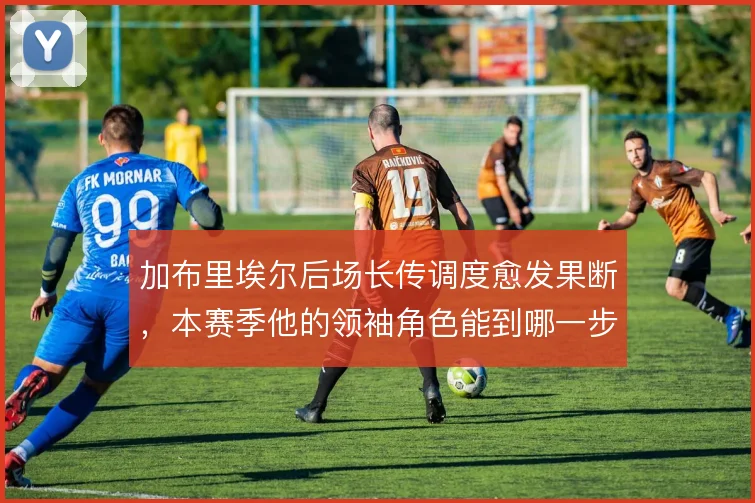 加布里埃尔后场长传调度愈发果断,本赛季他的领袖角色能到哪一步