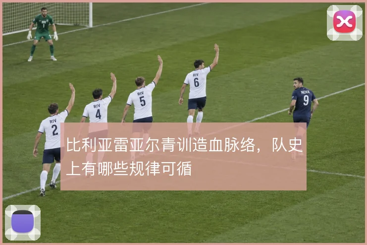 比利亚雷亚尔青训造血脉络，队史上有哪些规律可循