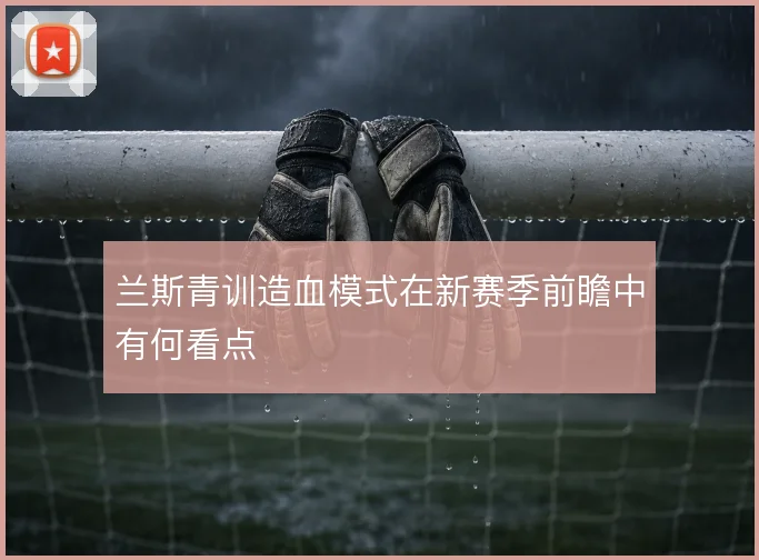 兰斯青训造血模式在新赛季前瞻中有何看点