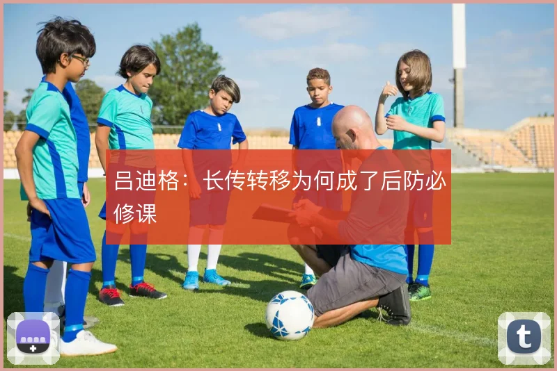 吕迪格：长传转移为何成了后防必修课