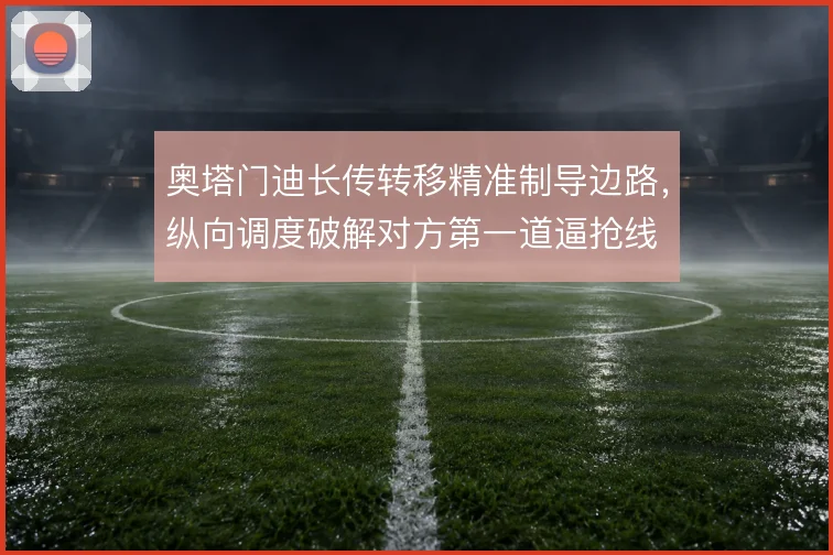 奥塔门迪长传转移精准制导边路,纵向调度破解对方第一道逼抢线
