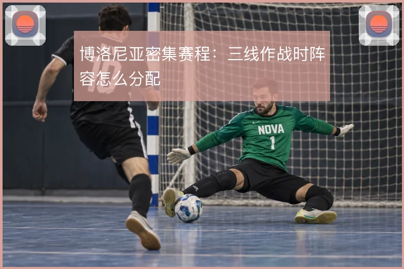 博洛尼亚密集赛程:三线作战时阵容怎么分配