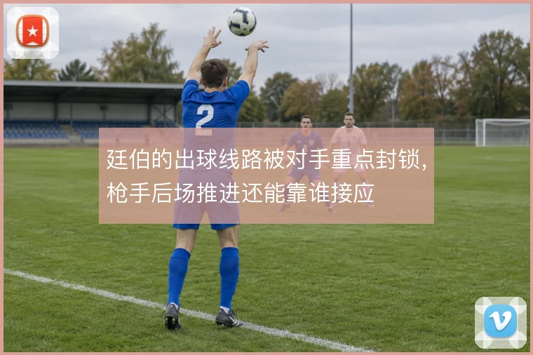 廷伯的出球线路被对手重点封锁,枪手后场推进还能靠谁接应