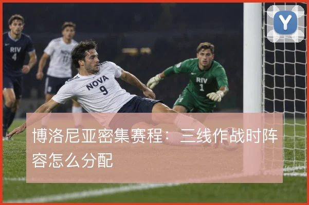 博洛尼亚密集赛程:三线作战时阵容怎么分配